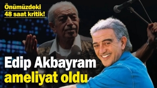 Edip Akbayram Ameliyat Oldu: Önümüzdeki 48 Saat Kritik