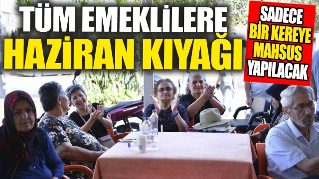 Tüm Emeklilere Haziran Kıyağı: Sadece Bir Kereye Mahsus Yapılacak