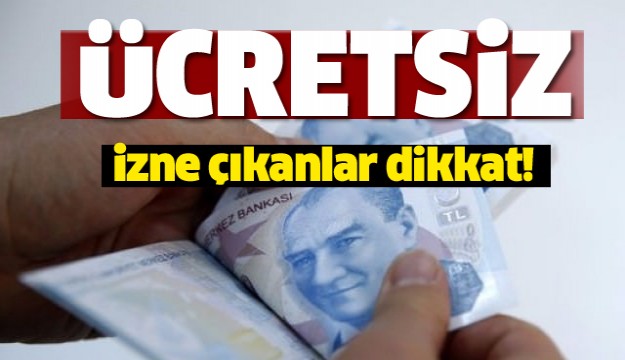 Ücretsiz izne çıkanlar dikkat!